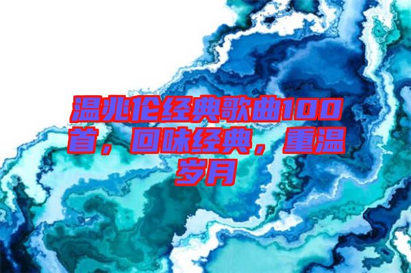 溫兆倫經(jīng)典歌曲100首，回味經(jīng)典，重溫歲月