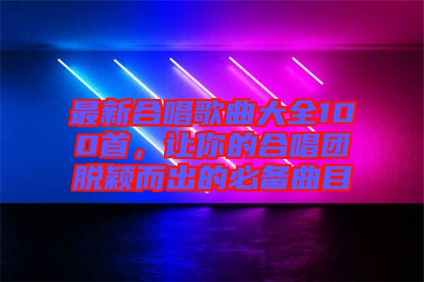 最新合唱歌曲大全100首，讓你的合唱團(tuán)脫穎而出的必備曲目