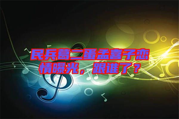 民兵葛二蛋孟喜子戀情曝光，跟誰了？