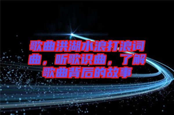 歌曲洪湖水浪打浪詞曲，聽歌識曲，了解歌曲背后的故事