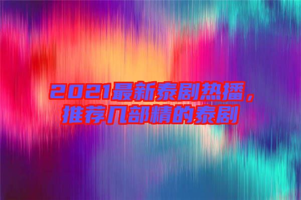 2021最新泰劇熱播，推薦幾部精的泰劇