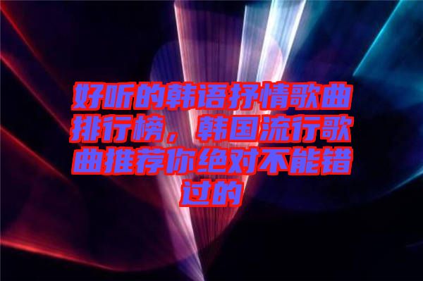好聽的韓語抒情歌曲排行榜，韓國流行歌曲推薦你絕對不能錯過的