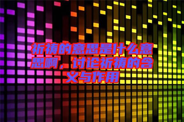 祈禱的意思是什么意思啊，討論祈禱的含義與作用