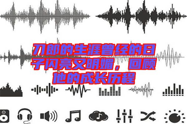 刀郎的生涯曾經(jīng)的日子閃亮又明媚，回顧他的成長歷程