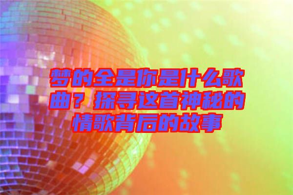 夢(mèng)的全是你是什么歌曲？探尋這首神秘的情歌背后的故事