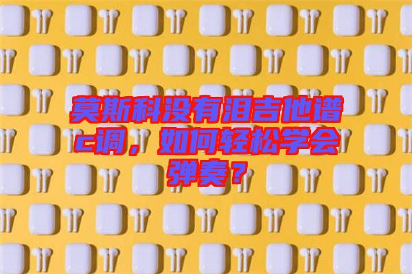 莫斯科沒有淚吉他譜c調(diào)，如何輕松學(xué)會(huì)彈奏？
