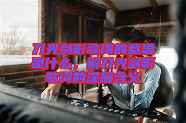 刀光劍影歌詞的意思是什么，解刀光劍影歌詞的深層含義