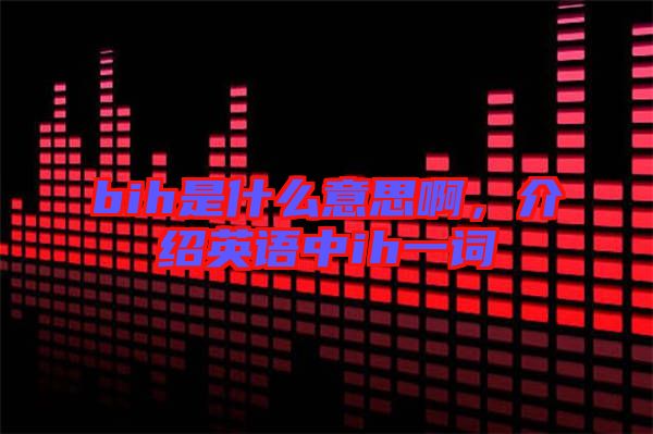 bih是什么意思啊，介紹英語中ih一詞