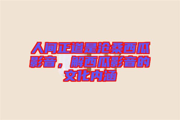 人間正道是滄桑西瓜影音，解西瓜影音的文化內(nèi)涵