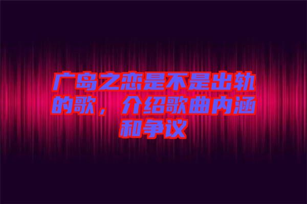 廣島之戀是不是出軌的歌，介紹歌曲內(nèi)涵和爭(zhēng)議