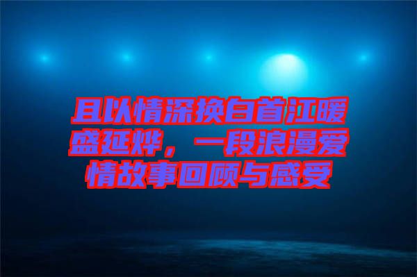 且以情深換白首江暖盛延燁，一段浪漫愛情故事回顧與感受