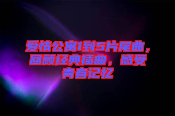 愛情公寓1到5片尾曲，回顧經(jīng)典插曲，感受青春記憶