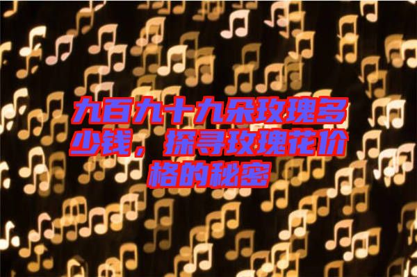 九百九十九朵玫瑰多少錢(qián)，探尋玫瑰花價(jià)格的秘密