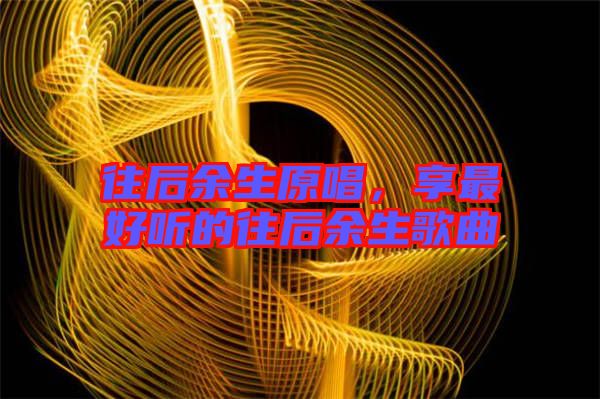 往后余生原唱，享最好聽的往后余生歌曲