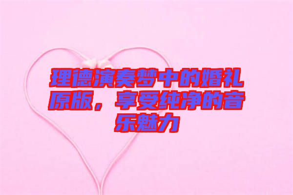理德演奏夢(mèng)中的婚禮原版，享受純凈的音樂(lè)魅力