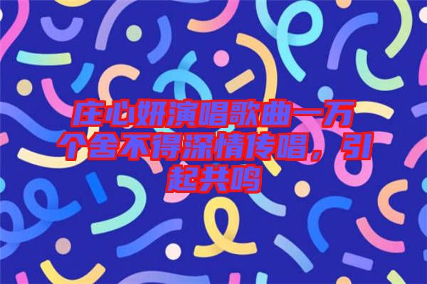 莊心妍演唱歌曲一萬(wàn)個(gè)舍不得深情傳唱，引起共鳴