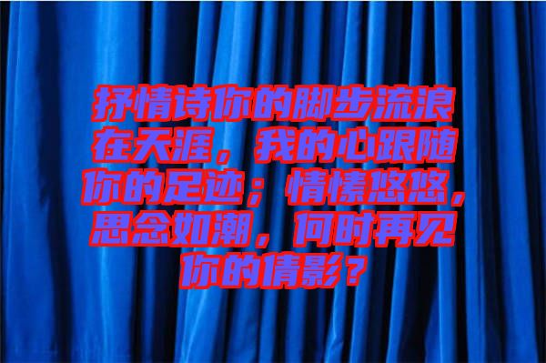 抒情詩你的腳步流浪在天涯，我的心跟隨你的足跡；情愫悠悠，思念如潮，何時再見你的倩影？
