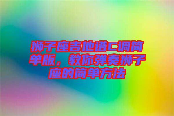 獅子座吉他譜C調(diào)簡(jiǎn)單版，教你彈奏獅子座的簡(jiǎn)單方法