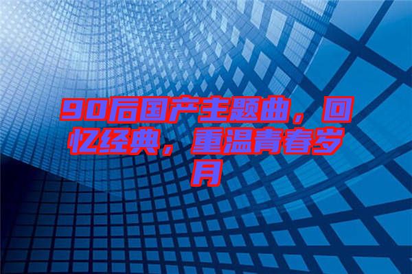 90后國(guó)產(chǎn)主題曲，回憶經(jīng)典，重溫青春歲月