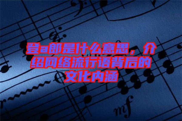 登a郎是什么意思，介紹網(wǎng)絡(luò)流行語(yǔ)背后的文化內(nèi)涵