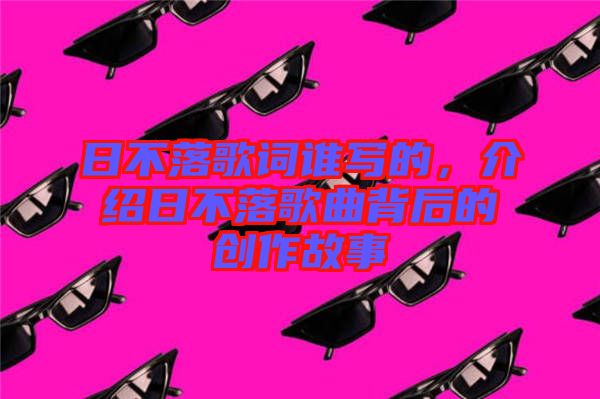 日不落歌詞誰(shuí)寫的，介紹日不落歌曲背后的創(chuàng)作故事