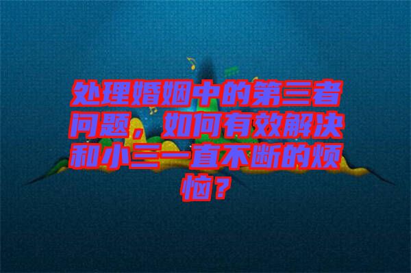 處理婚姻中的第三者問題，如何有效解決和小三一直不斷的煩惱？