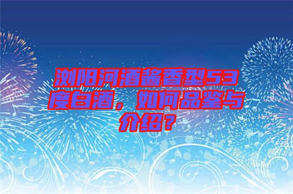 瀏陽河酒醬香型53度白酒，如何品鑒與介紹？
