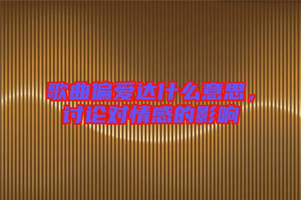 歌曲偏愛達(dá)什么意思，討論對情感的影響
