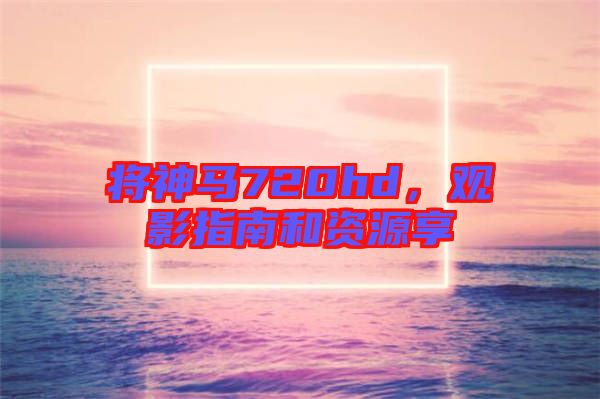 將神馬720hd，觀影指南和資源享