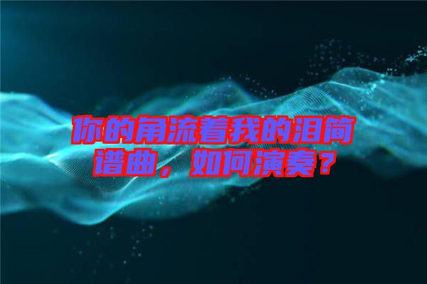 你的角流著我的淚簡譜曲，如何演奏？