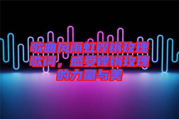 歌曲風(fēng)雨虹鏗鏘玫瑰歌詞，感受鏗鏘玫瑰的力量與美