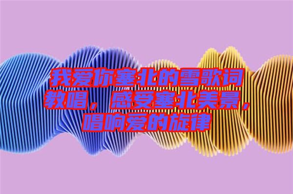 我愛你塞北的雪歌詞教唱，感受塞北美景，唱響愛的旋律