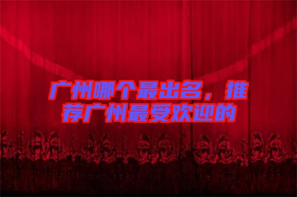 廣州哪個(gè)最出名，推薦廣州最受歡迎的
