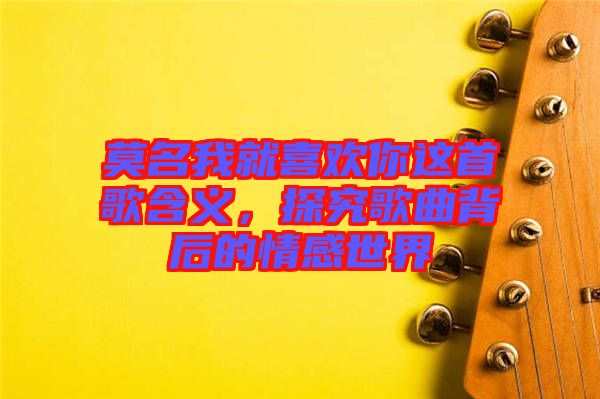 莫名我就喜歡你這首歌含義，探究歌曲背后的情感世界