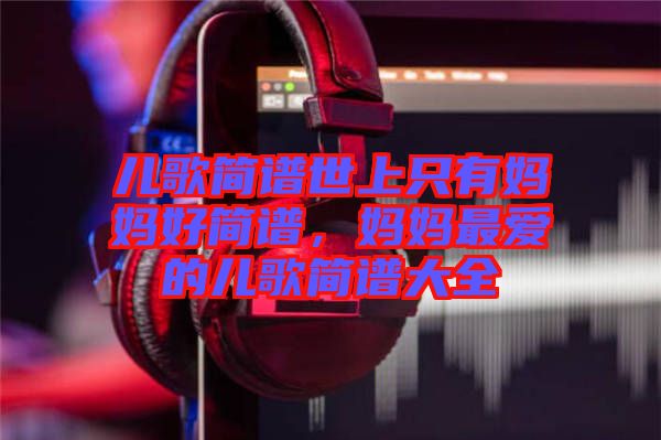 兒歌簡譜世上只有媽媽好簡譜，媽媽最愛的兒歌簡譜大全