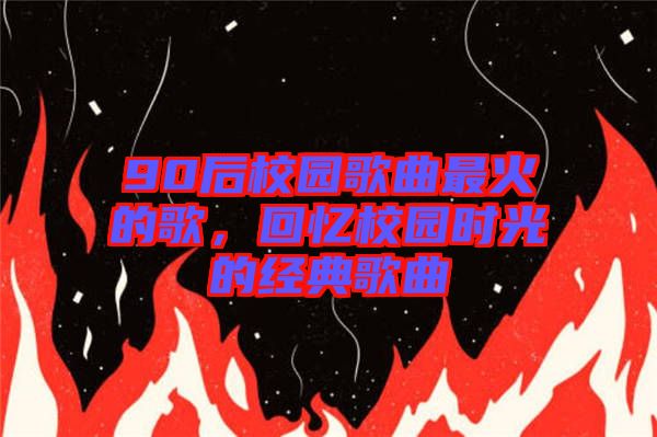 90后校園歌曲最火的歌，回憶校園時(shí)光的經(jīng)典歌曲