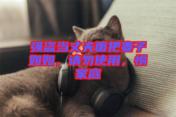 強盜當丈夫面把妻子如如，請勿使用，惕家庭