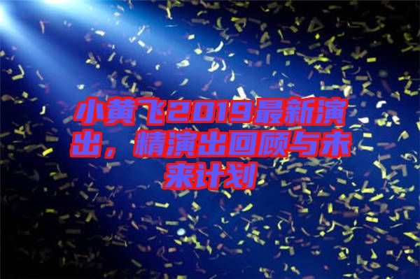小黃飛2019最新演出，精演出回顧與未來計(jì)劃