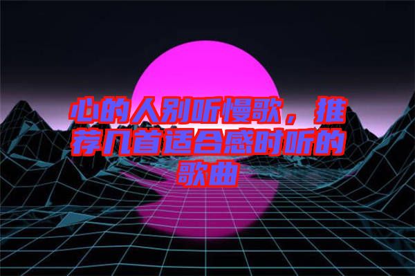 心的人別聽(tīng)慢歌，推薦幾首適合感時(shí)聽(tīng)的歌曲