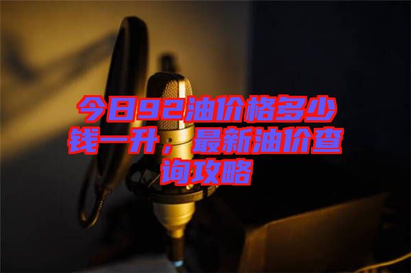 今日92油價格多少錢一升，最新油價查詢攻略