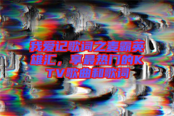 我愛記歌詞之麥霸英雄匯，享最熱門的KTV歌曲和歌詞
