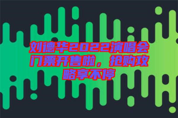 劉德華2022演唱會(huì)門(mén)票開(kāi)售啦，搶購(gòu)攻略享不停
