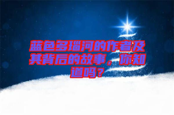 藍色多瑙河的作者及其背后的故事，你知道嗎？
