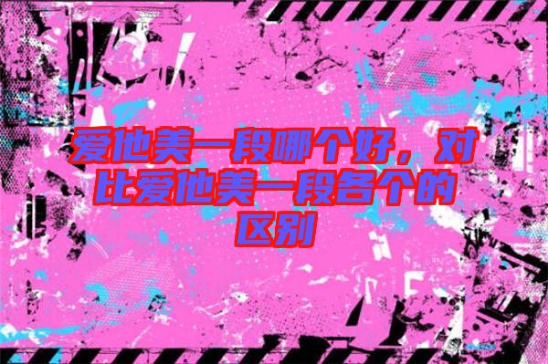 愛他美一段哪個好，對比愛他美一段各個的區(qū)別
