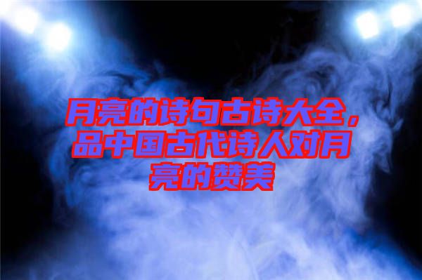 月亮的詩句古詩大全，品中國古代詩人對月亮的贊美