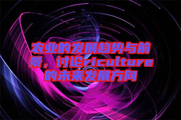 農(nóng)業(yè)的發(fā)展趨勢(shì)與前景，討論riculture的未來(lái)發(fā)展方向