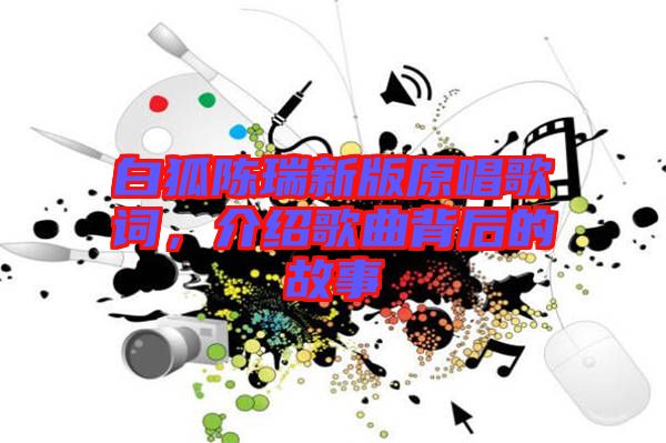 白狐陳瑞新版原唱歌詞，介紹歌曲背后的故事
