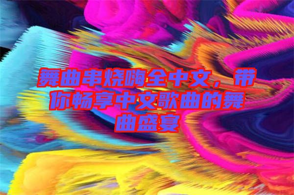 舞曲串燒嗨全中文，帶你暢享中文歌曲的舞曲盛宴