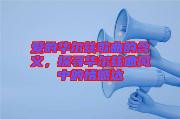 愛的華爾茲歌曲的含義，探尋華爾茲曲風(fēng)中的情感達(dá)