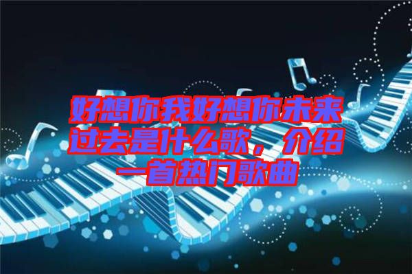 好想你我好想你未來(lái)過(guò)去是什么歌，介紹一首熱門(mén)歌曲